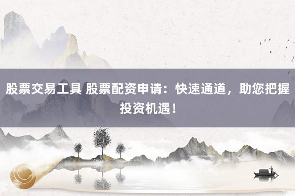 股票交易工具 股票配资申请：快速通道，助您把握投资机遇！