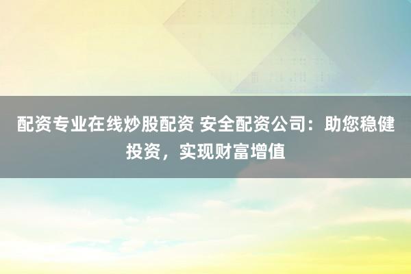 配资专业在线炒股配资 安全配资公司：助您稳健投资，实现财富增值