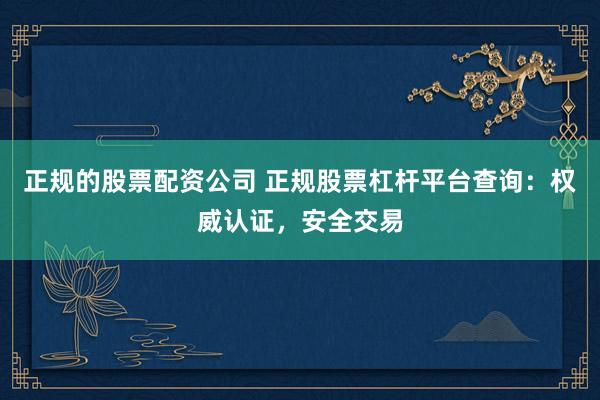 正规的股票配资公司 正规股票杠杆平台查询：权威认证，安全交易