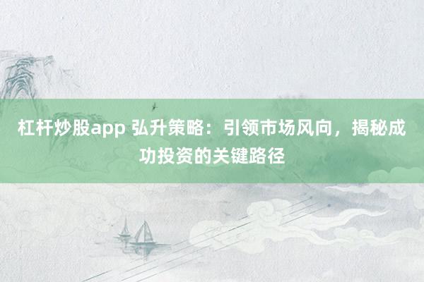 杠杆炒股app 弘升策略：引领市场风向，揭秘成功投资的关键路径