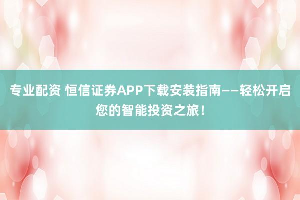 专业配资 恒信证券APP下载安装指南——轻松开启您的智能投资之旅！