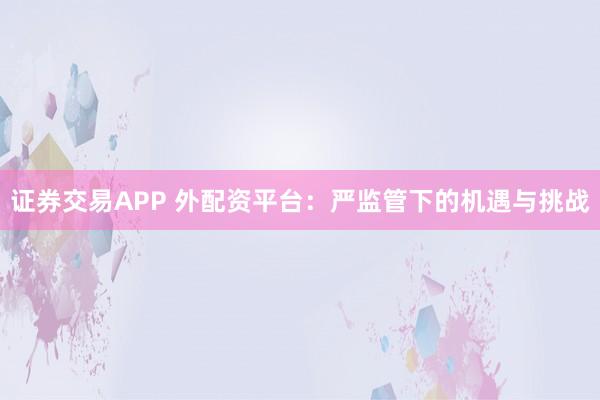 证券交易APP 外配资平台:严监管下的机遇与挑战