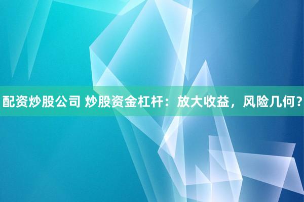 配资炒股公司 炒股资金杠杆：放大收益，风险几何？