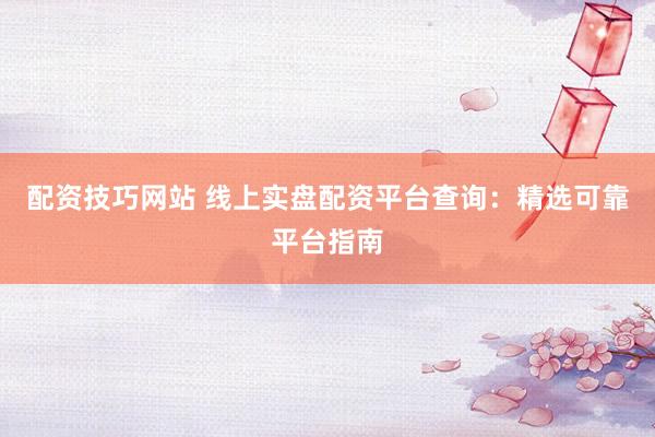 配资技巧网站 线上实盘配资平台查询：精选可靠平台指南
