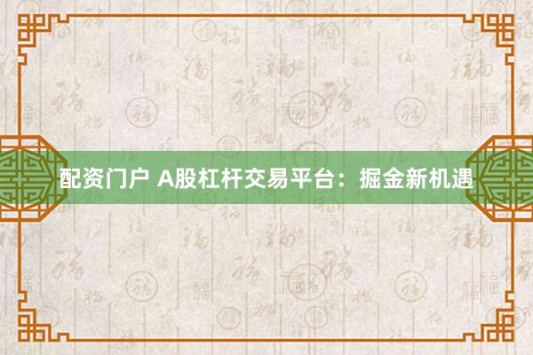 配资门户 A股杠杆交易平台：掘金新机遇