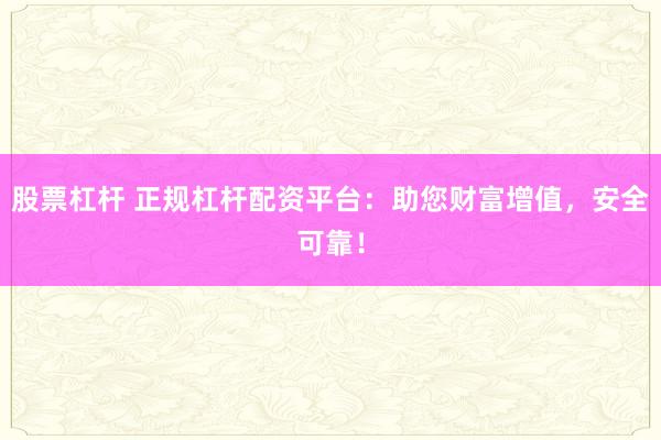 股票杠杆 正规杠杆配资平台：助您财富增值，安全可靠！