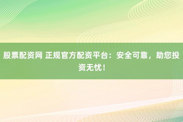 股票配资网 正规官方配资平台：安全可靠，助您投资无忧！