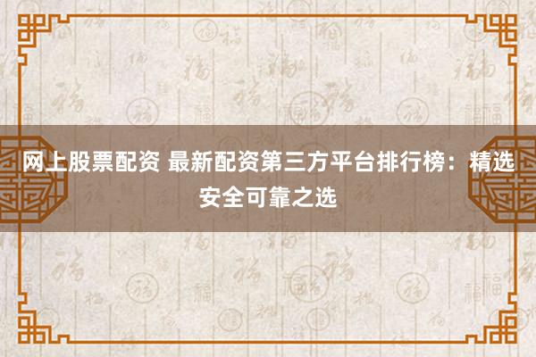 网上股票配资 最新配资第三方平台排行榜：精选安全可靠之选
