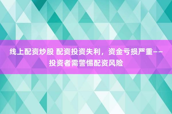 线上配资炒股 配资投资失利，资金亏损严重——投资者需警惕配资风险