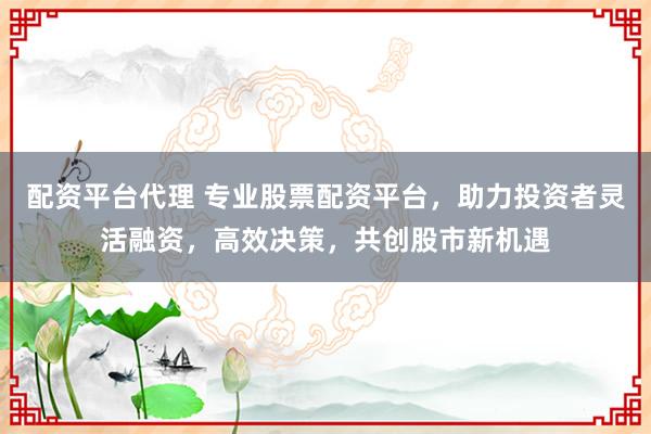 配资平台代理 专业股票配资平台，助力投资者灵活融资，高效决策，共创股市新机遇