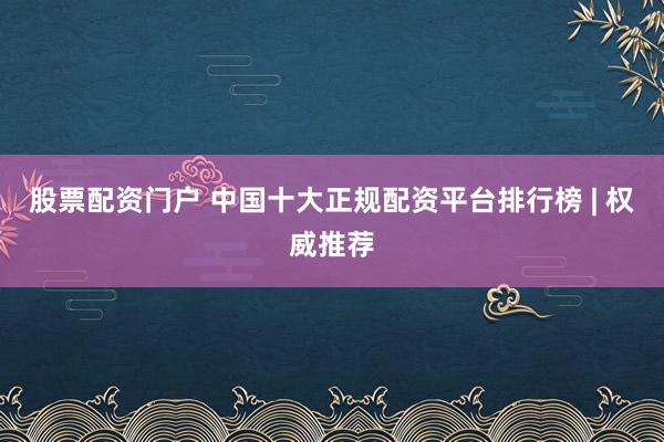 股票配资门户 中国十大正规配资平台排行榜 | 权威推荐