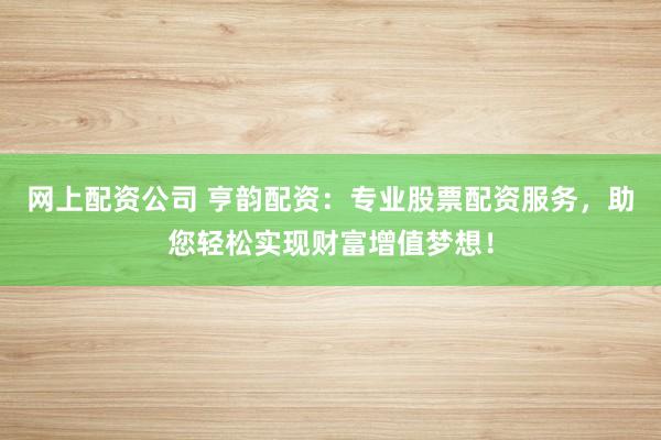 网上配资公司 亨韵配资：专业股票配资服务，助您轻松实现财富增值梦想！