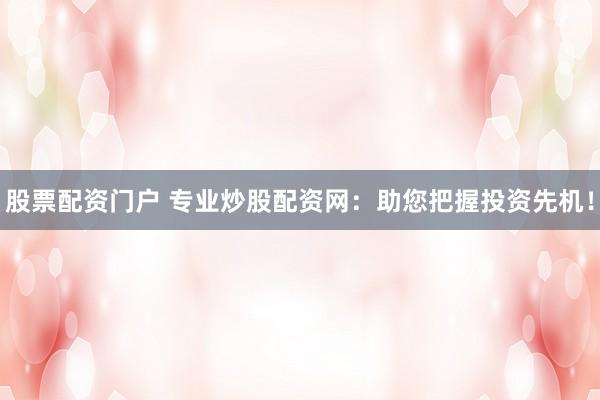 股票配资门户 专业炒股配资网：助您把握投资先机！