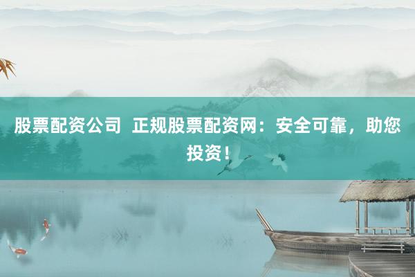 股票配资公司  正规股票配资网：安全可靠，助您投资！