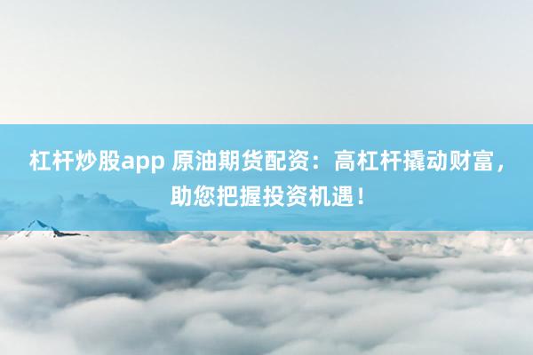 杠杆炒股app 原油期货配资：高杠杆撬动财富，助您把握投资机遇！