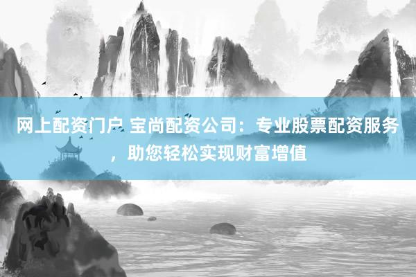网上配资门户 宝尚配资公司：专业股票配资服务，助您轻松实现财富增值