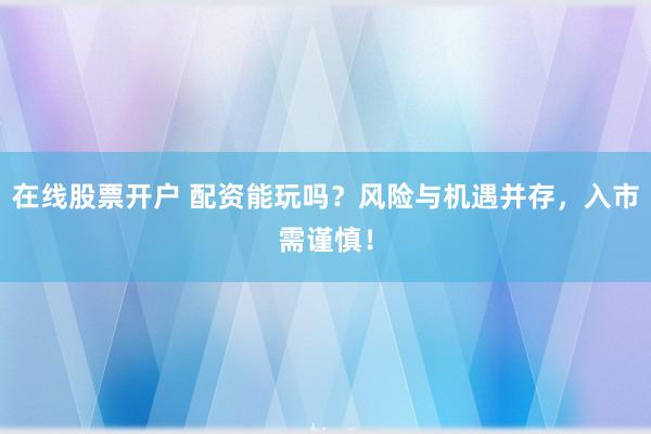 在线股票开户 配资能玩吗？风险与机遇并存，入市需谨慎！