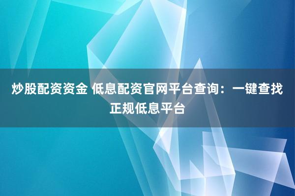 炒股配资资金 低息配资官网平台查询：一键查找正规低息平台