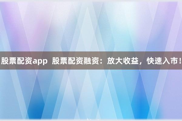股票配资app  股票配资融资：放大收益，快速入市！