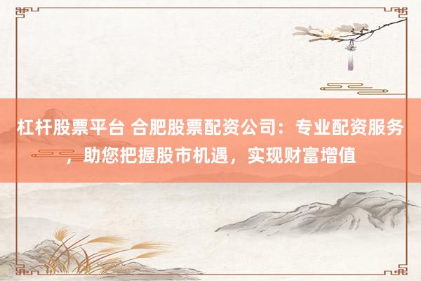 杠杆股票平台 合肥股票配资公司：专业配资服务，助您把握股市机遇，实现财富增值