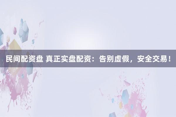 民间配资盘 真正实盘配资：告别虚假，安全交易！