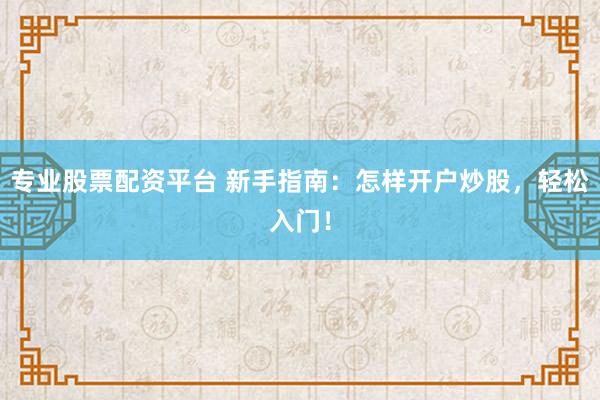 专业股票配资平台 新手指南：怎样开户炒股，轻松入门！
