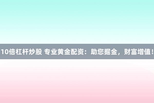 10倍杠杆炒股 专业黄金配资：助您掘金，财富增值！