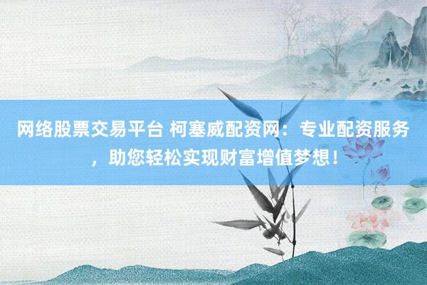 网络股票交易平台 柯塞威配资网：专业配资服务，助您轻松实现财富增值梦想！