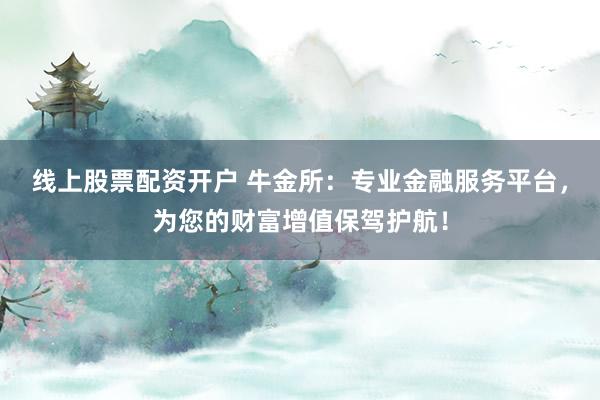 线上股票配资开户 牛金所：专业金融服务平台，为您的财富增值保驾护航！