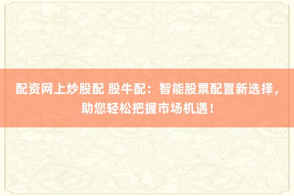 配资网上炒股配 股牛配：智能股票配置新选择，助您轻松把握市场机遇！