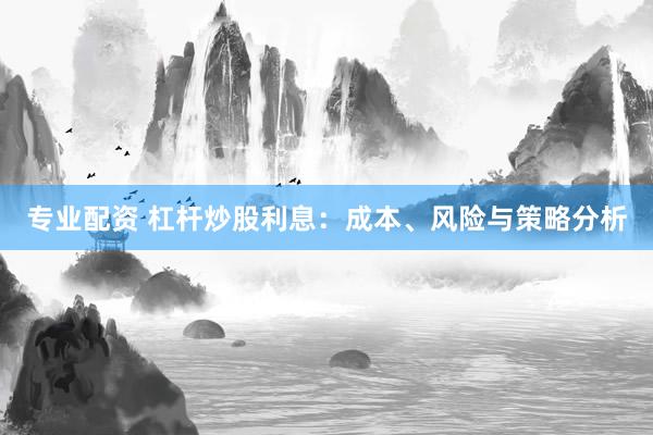 专业配资 杠杆炒股利息：成本、风险与策略分析