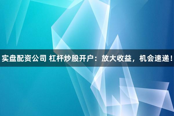 实盘配资公司 杠杆炒股开户：放大收益，机会速递！