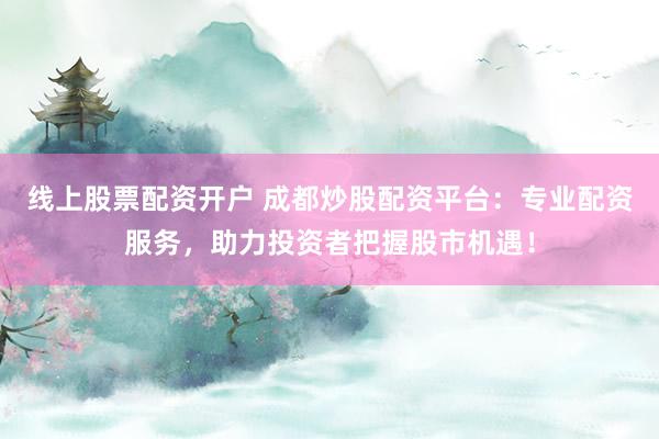 线上股票配资开户 成都炒股配资平台：专业配资服务，助力投资者把握股市机遇！