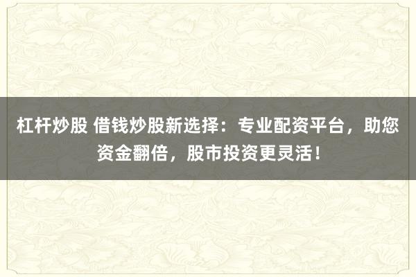 杠杆炒股 借钱炒股新选择：专业配资平台，助您资金翻倍，股市投资更灵活！