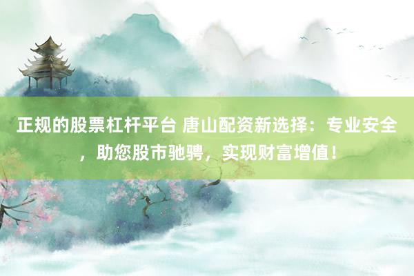 正规的股票杠杆平台 唐山配资新选择：专业安全，助您股市驰骋，实现财富增值！