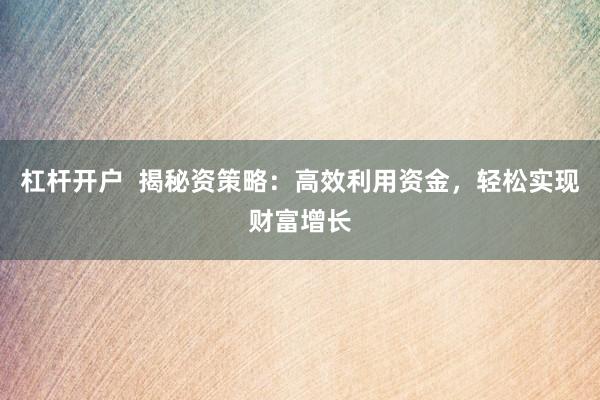 杠杆开户  揭秘资策略：高效利用资金，轻松实现财富增长