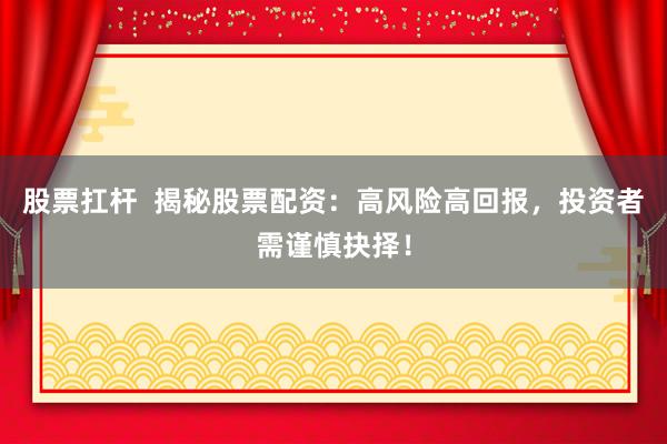 股票扛杆  揭秘股票配资：高风险高回报，投资者需谨慎抉择！