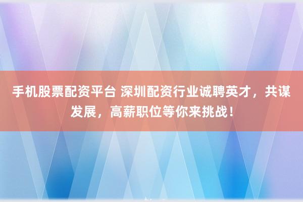 手机股票配资平台 深圳配资行业诚聘英才，共谋发展，高薪职位等你来挑战！