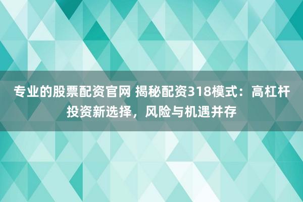 专业的股票配资官网 揭秘配资318模式：高杠杆投资新选择，风险与机遇并存