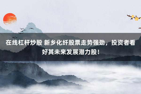 在线杠杆炒股 新乡化纤股票走势强劲，投资者看好其未来发展潜力股！