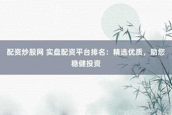 配资炒股网 实盘配资平台排名：精选优质，助您稳健投资