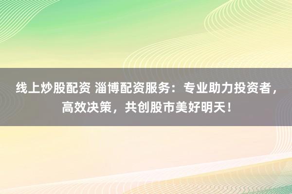 线上炒股配资 淄博配资服务：专业助力投资者，高效决策，共创股市美好明天！