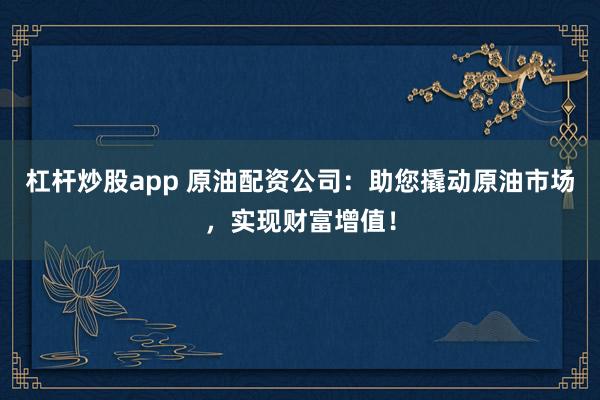 杠杆炒股app 原油配资公司：助您撬动原油市场，实现财富增值！