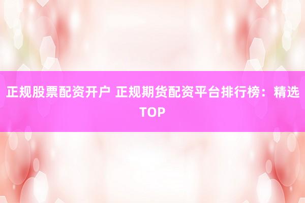 正规股票配资开户 正规期货配资平台排行榜：精选TOP