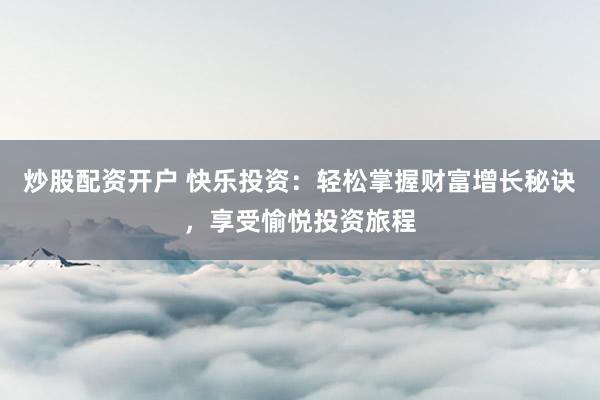 炒股配资开户 快乐投资：轻松掌握财富增长秘诀，享受愉悦投资旅程