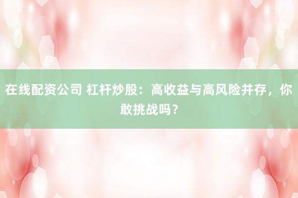 在线配资公司 杠杆炒股：高收益与高风险并存，你敢挑战吗？