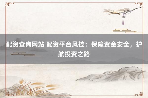 配资查询网站 配资平台风控：保障资金安全，护航投资之路