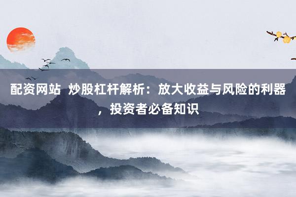 配资网站  炒股杠杆解析：放大收益与风险的利器，投资者必备知识