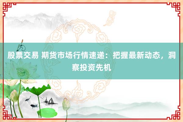 股票交易 期货市场行情速递：把握最新动态，洞察投资先机