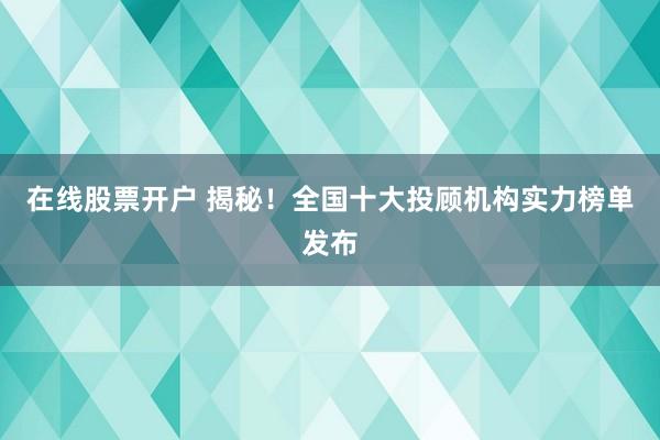 在线股票开户 揭秘！全国十大投顾机构实力榜单发布